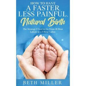 How to Have a Faster, Less Painful Natural Birth: The Strategy I used to Go From